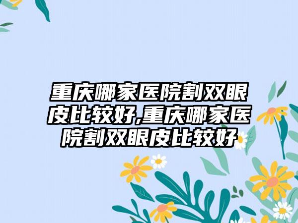 重庆哪家医院割双眼皮比较好,重庆哪家医院割双眼皮比较好