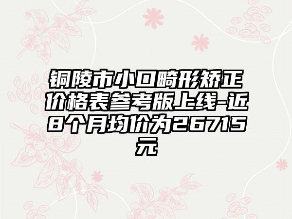 铜陵市小口畸形矫正价格表参考版上线-近8个月均价为26715元