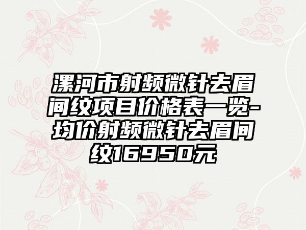 漯河市射频微针去眉间纹项目价格表一览-均价射频微针去眉间纹16950元