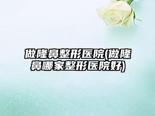 做七元医院(做隆鼻哪家整形医院好)