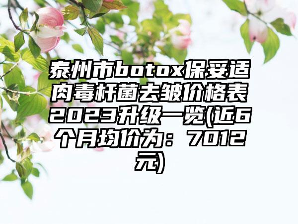 泰州市botox保妥适肉毒杆菌去皱价格表2023升级一览(近6个月均价为：7012元)