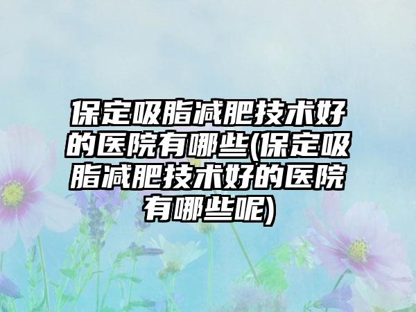 保定吸脂减肥技术好的医院有哪些(保定吸脂减肥技术好的医院有哪些呢)