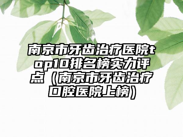 南京市牙齿治疗医院top10排名榜实力评点（南京市牙齿治疗口腔医院上榜）