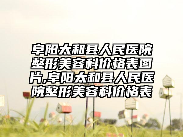 阜阳太和县人民医院整形美容科价格表图片,阜阳太和县人民医院整形美容科价格表