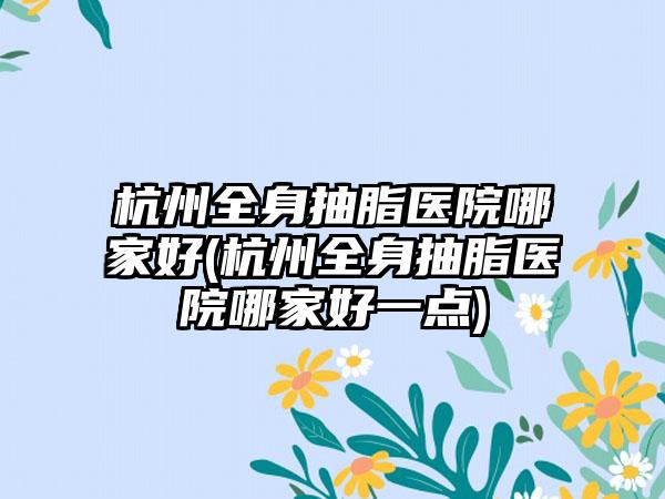 杭州全身抽脂医院哪家好(杭州全身抽脂医院哪家好一点)