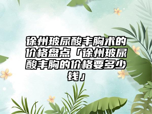 徐州玻尿酸丰胸术的价格盘点「徐州玻尿酸丰胸的价格要多少钱」