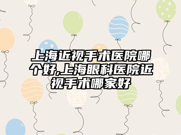 上海近视手术医院哪个好,上海眼科医院近视手术哪家好