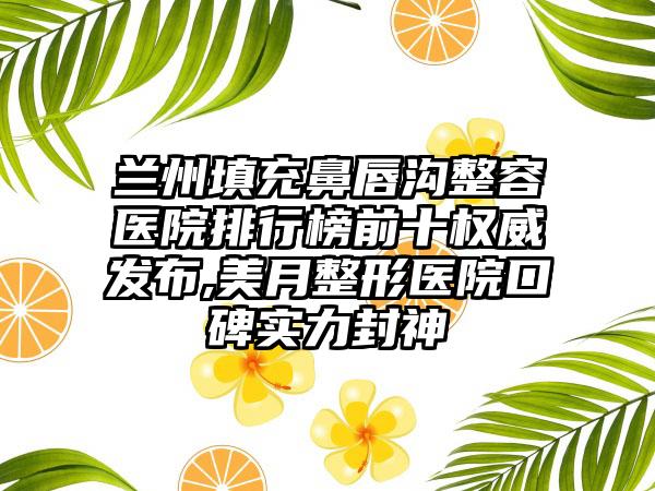 兰州填充鼻唇沟整容医院排行榜前十权威发布,美月整形医院口碑实力封神