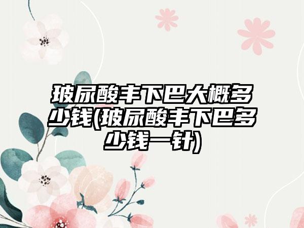 玻尿酸丰下巴大概多少钱(玻尿酸丰下巴多少钱一针)