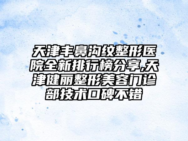 天津丰鼻沟纹整形医院全新排行榜分享,天津健丽整形美容门诊部技术口碑不错