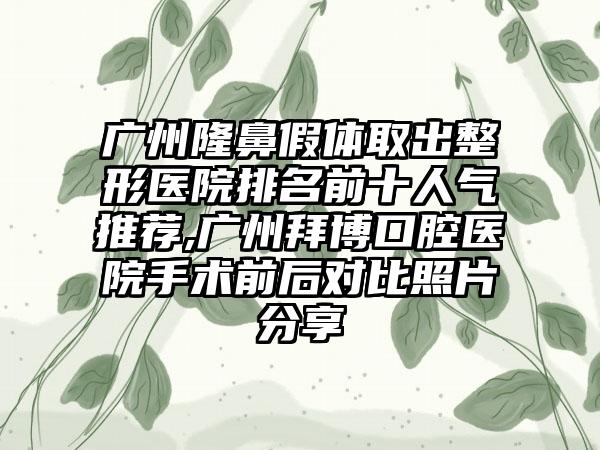 广州隆鼻假体取出整形医院排名前十人气推荐,广州拜博口腔医院手术前后对比照片分享