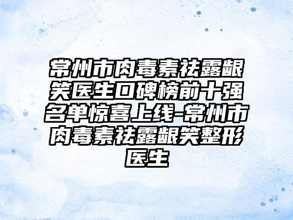 常州市肉毒素祛露龈笑医生口碑榜前十强名单惊喜上线-常州市肉毒素祛露龈笑整形医生