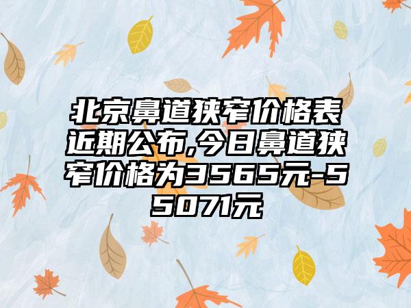 北京鼻道狭窄价格表近期公布,今日鼻道狭窄价格为3565元-55071元