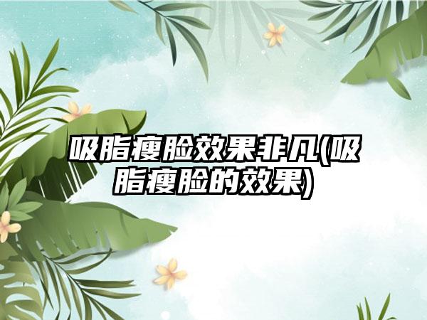 吸脂瘦脸成果非凡(吸脂瘦脸的成果)