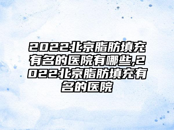 2022北京脂肪填充有名的医院有哪些,2022北京脂肪填充有名的医院