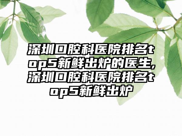 深圳口腔科医院排名top5新鲜出炉的医生,深圳口腔科医院排名top5新鲜出炉