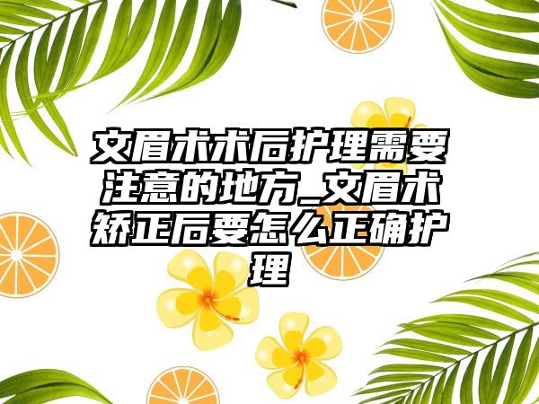 文眉术术后护理需要注意的地方_文眉术矫正后要怎么正确护理