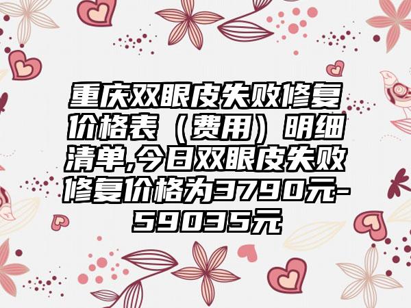 重庆双眼皮失败修复价格表（费用）明细清单,今日双眼皮失败修复价格为3790元-59035元