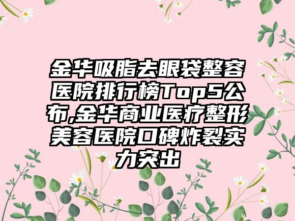 金华吸脂去眼袋整容医院排行榜Top5公布,金华商业医疗整形美容医院口碑炸裂实力突出