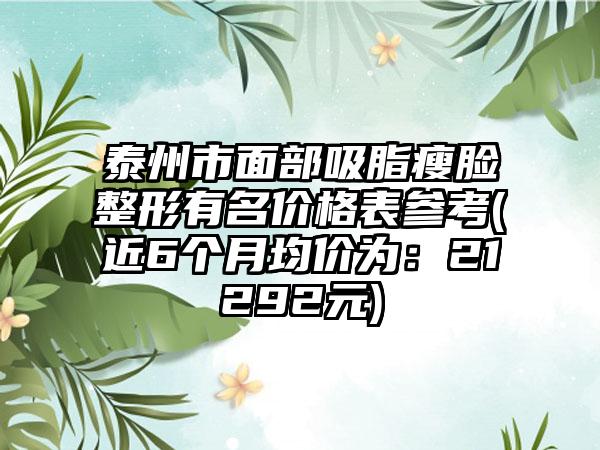 泰州市面部吸脂瘦脸整形有名价格表参考(近6个月均价为：21292元)