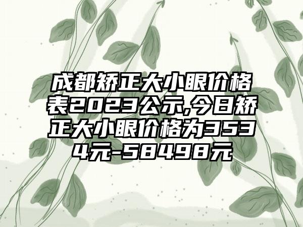 成都矫正大小眼价格表2023公示,今日矫正大小眼价格为3534元-58498元