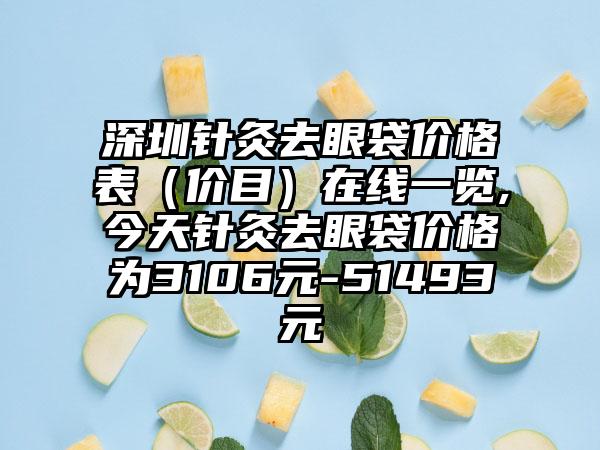 深圳针灸去眼袋价格表（价目）在线一览,今天针灸去眼袋价格为3106元-51493元