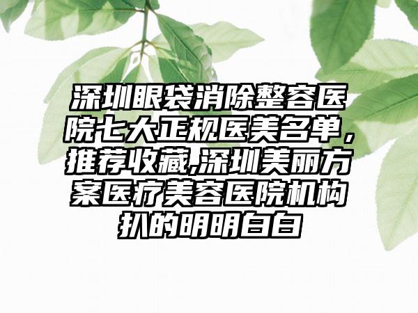 深圳眼袋消除整容医院七大正规医美名单，推荐收藏,深圳美丽方案医疗美容医院机构扒的明明白白