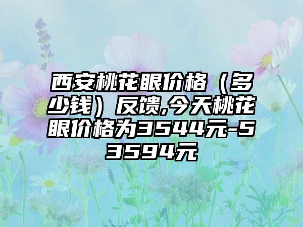 西安桃花眼价格（多少钱）反馈,今天桃花眼价格为3544元-53594元