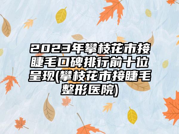 2023年攀枝花市接睫毛口碑排行前十位呈现(攀枝花市接睫毛整形医院)