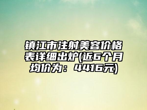 镇江市注射美容价格表详细出炉(近6个月均价为：4416元)