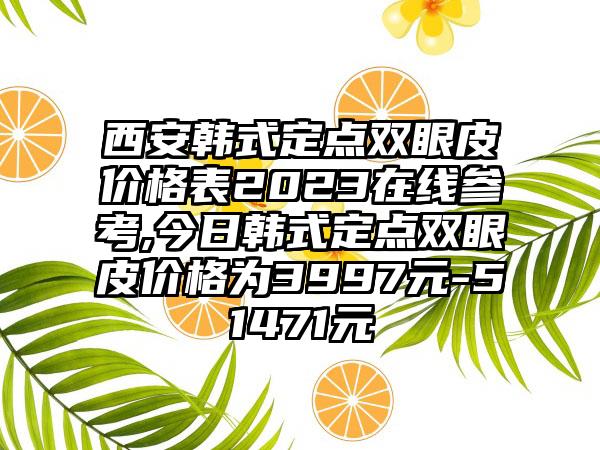 西安韩式定点双眼皮价格表2023在线参考,今日韩式定点双眼皮价格为3997元-51471元