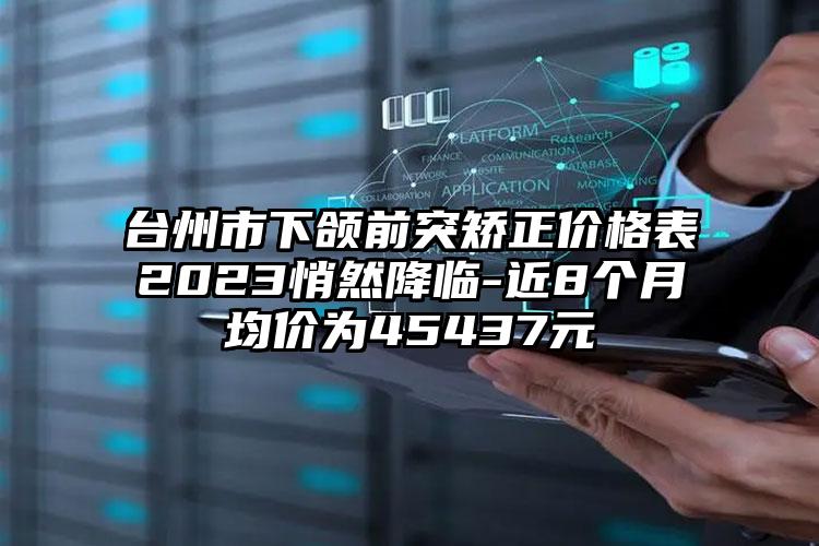 台州市下颌前突矫正价格表2023悄然降临-近8个月均价为45437元