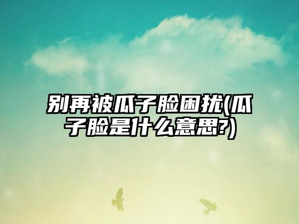 别再被瓜子脸困扰(瓜子脸是什么意思?)