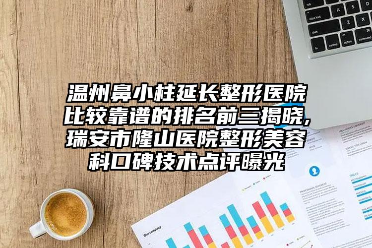 温州鼻小柱延长整形医院比较靠谱的排名前三揭晓,瑞安市隆山医院整形美容科口碑技术点评曝光