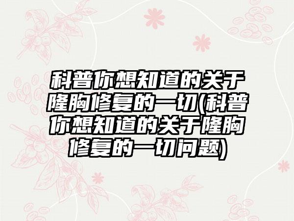 科普你想知道的关于隆胸修复的一切(科普你想知道的关于隆胸修复的一切问题)