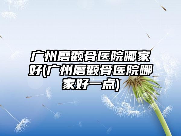 广州磨颧骨医院哪家好(广州磨颧骨医院哪家好一点)