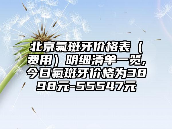 北京氟斑牙价格表（费用）明细清单一览,今日氟斑牙价格为3898元-55547元