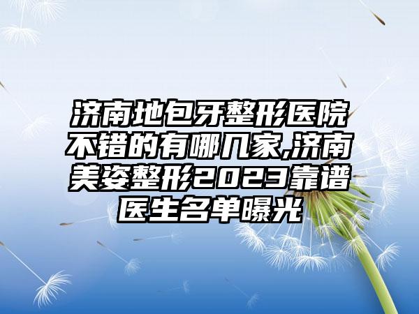 济南地包牙整形医院不错的有哪几家,济南美姿整形2023靠谱医生名单曝光