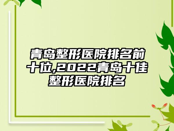 青岛整形医院排名前十位,2022青岛十佳整形医院排名