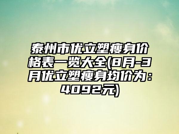 泰州市优立塑瘦身价格表一览大全(8月-3月优立塑瘦身均价为：4092元)