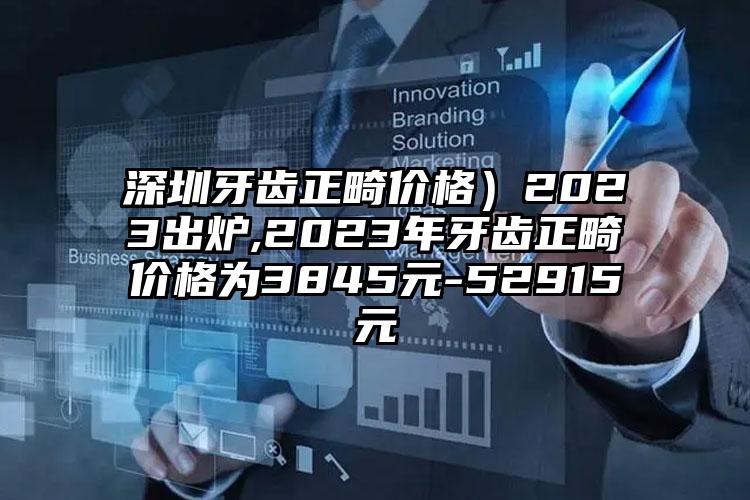 深圳牙齿正畸价格）2023出炉,2023年牙齿正畸价格为3845元-52915元