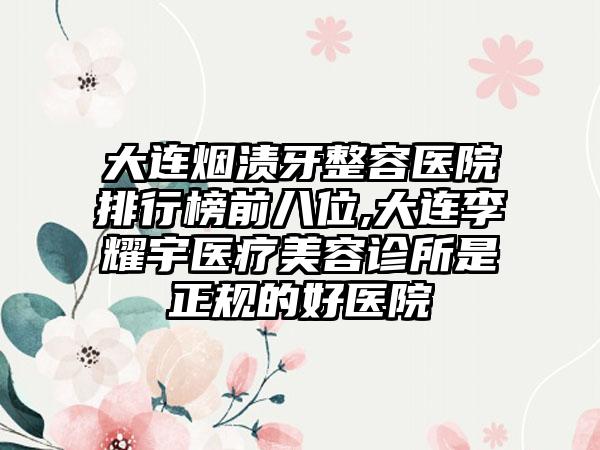 大连烟渍牙整容医院排行榜前八位,大连李耀宇医疗美容诊所是正规的好医院