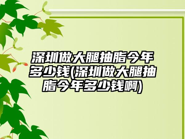 深圳做大腿抽脂今年多少钱(深圳做大腿抽脂今年多少钱啊)