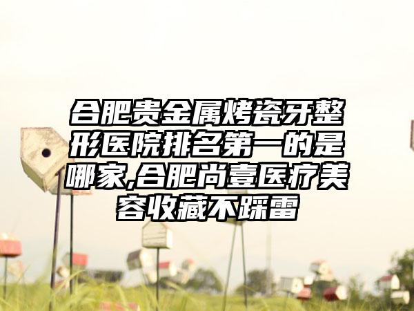 合肥贵金属烤瓷牙整形医院排名第一的是哪家,合肥尚壹医疗美容收藏不踩雷