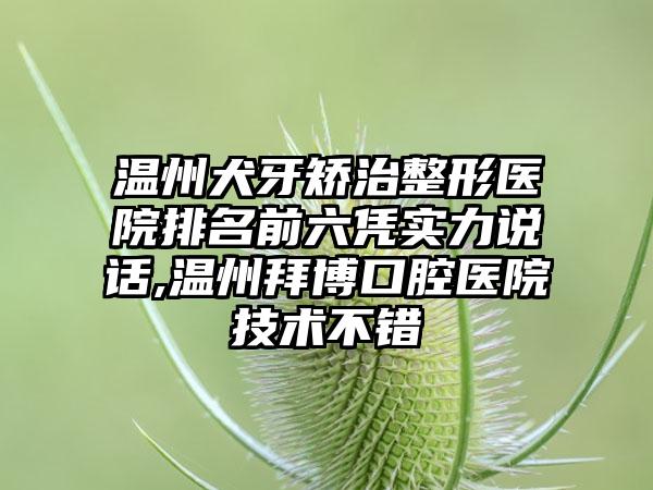 温州犬牙矫治整形医院排名前六凭实力说话,温州拜博口腔医院技术不错