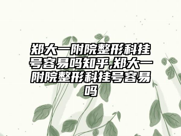 郑大一附院整形科挂号容易吗知乎,郑大一附院整形科挂号容易吗