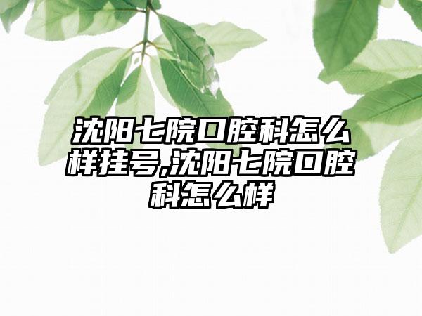 沈阳七院口腔科怎么样挂号,沈阳七院口腔科怎么样