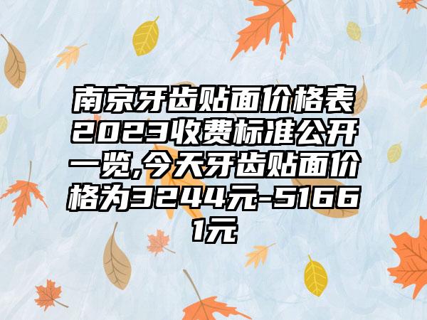 南京牙齿贴面价格表2023收费标准公开一览,今天牙齿贴面价格为3244元-51661元