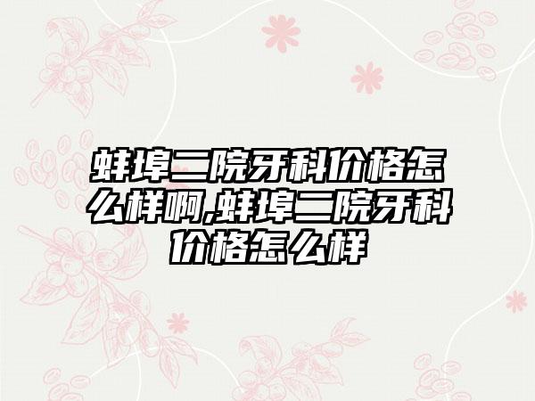 蚌埠二院牙科价格怎么样啊,蚌埠二院牙科价格怎么样