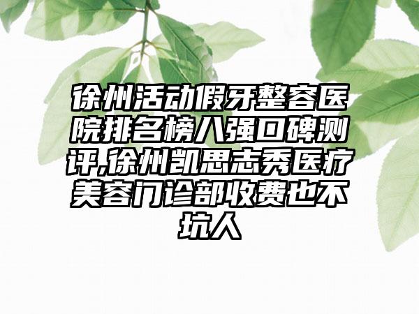 徐州活动假牙整容医院排名榜八强口碑测评,徐州凯思志秀医疗美容门诊部收费也不坑人